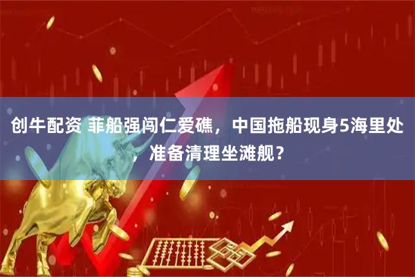 创牛配资 菲船强闯仁爱礁，中国拖船现身5海里处，准备清理坐滩舰？