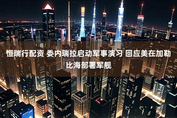 恒瑞行配资 委内瑞拉启动军事演习 回应美在加勒比海部署军舰