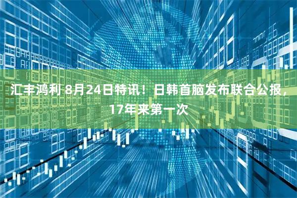 汇丰鸿利 8月24日特讯！日韩首脑发布联合公报，17年来第一次