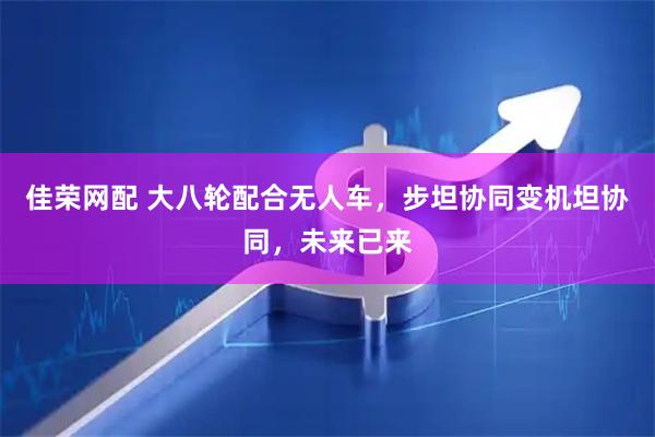 佳荣网配 大八轮配合无人车，步坦协同变机坦协同，未来已来