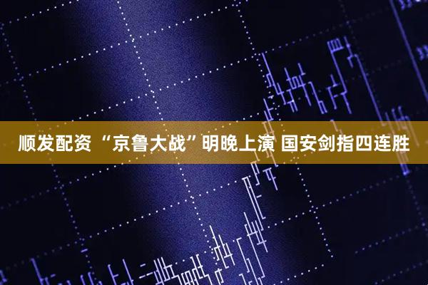 顺发配资 “京鲁大战”明晚上演 国安剑指四连胜
