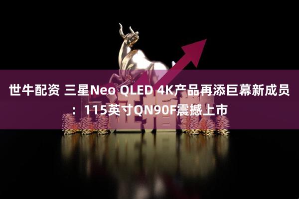 世牛配资 三星Neo QLED 4K产品再添巨幕新成员：115英寸QN90F震撼上市