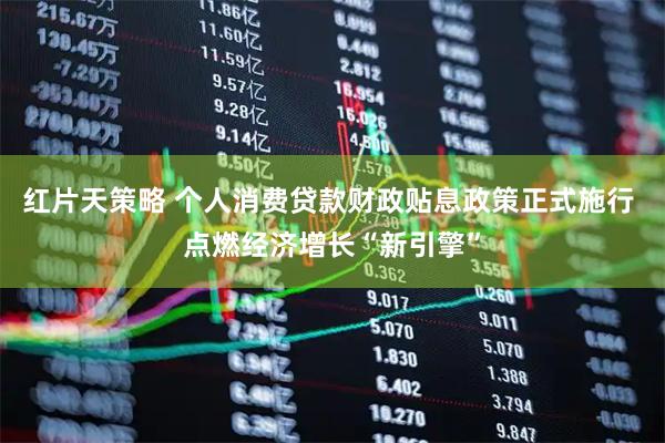 红片天策略 个人消费贷款财政贴息政策正式施行 点燃经济增长“新引擎”