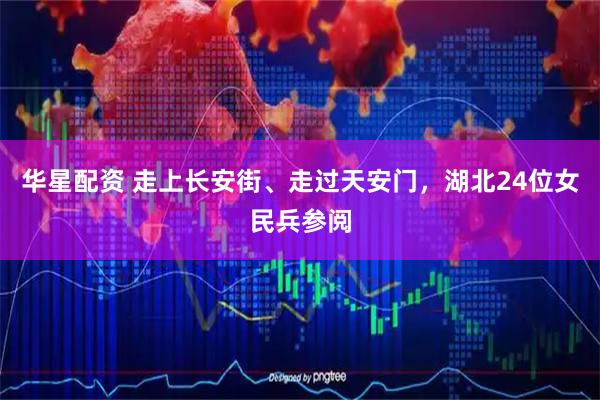 华星配资 走上长安街、走过天安门，湖北24位女民兵参阅