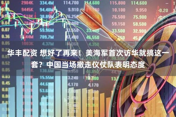 华丰配资 想好了再来！美海军首次访华就搞这一套？中国当场撤走仪仗队表明态度
