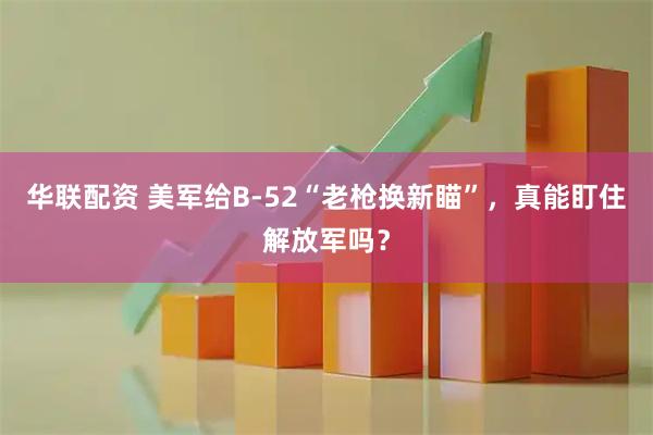 华联配资 美军给B-52“老枪换新瞄”，真能盯住解放军吗？