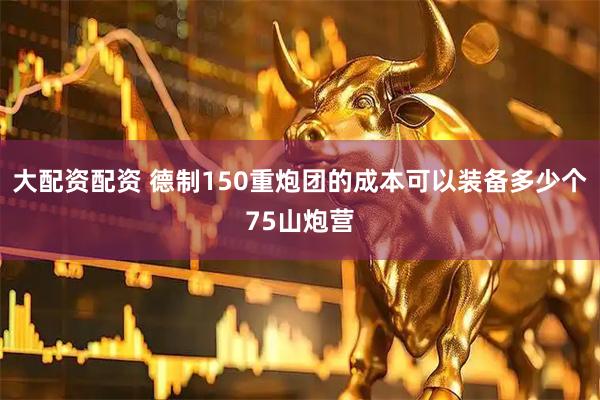 大配资配资 德制150重炮团的成本可以装备多少个75山炮营