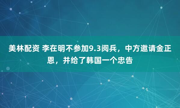 美林配资 李在明不参加9.3阅兵，中方邀请金正恩，并给了韩国一个忠告