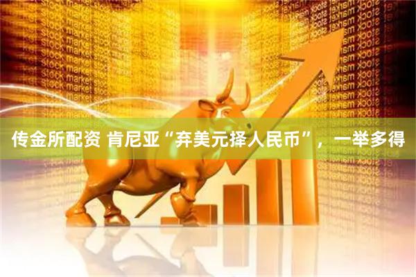 传金所配资 肯尼亚“弃美元择人民币”，一举多得
