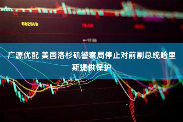 广源优配 美国洛杉矶警察局停止对前副总统哈里斯提供保护