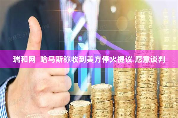 瑞和网  哈马斯称收到美方停火提议 愿意谈判