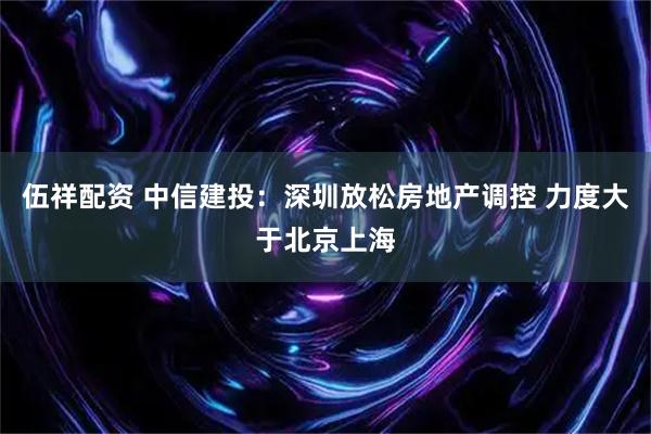 伍祥配资 中信建投：深圳放松房地产调控 力度大于北京上海