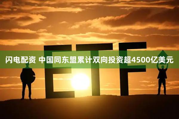 闪电配资 中国同东盟累计双向投资超4500亿美元