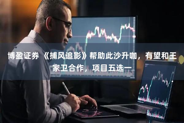 博盈证券 《捕风追影》帮助此沙升咖，有望和王家卫合作，项目五选一