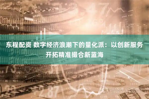 东程配资 数字经济浪潮下的量化派：以创新服务开拓精准撮合新蓝海