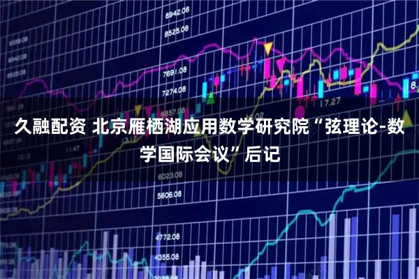 久融配资 北京雁栖湖应用数学研究院“弦理论-数学国际会议”后记