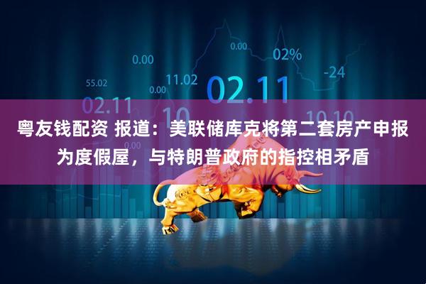 粤友钱配资 报道：美联储库克将第二套房产申报为度假屋，与特朗普政府的指控相矛盾