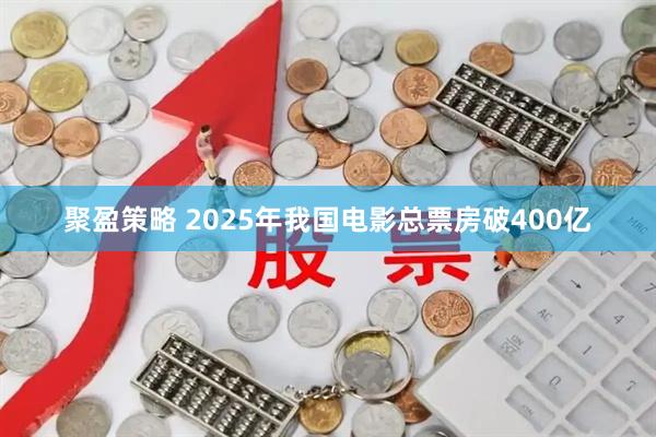 聚盈策略 2025年我国电影总票房破400亿
