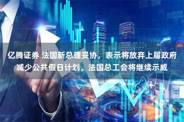亿腾证券 法国新总理妥协，表示将放弃上届政府减少公共假日计划，法国总工会将继续示威