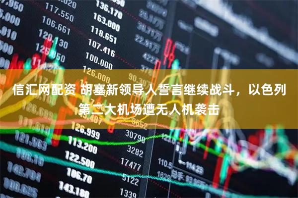信汇网配资 胡塞新领导人誓言继续战斗，以色列第二大机场遭无人机袭击