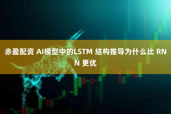 赤盈配资 AI模型中的LSTM 结构推导为什么比 RNN 更优