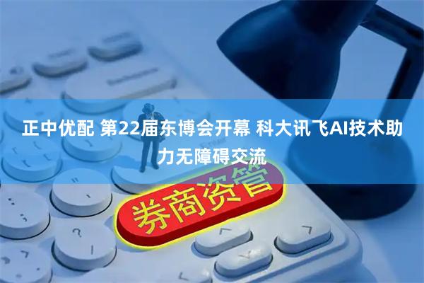 正中优配 第22届东博会开幕 科大讯飞AI技术助力无障碍交流