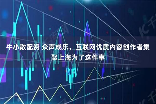 牛小散配资 众声成乐，互联网优质内容创作者集聚上海为了这件事