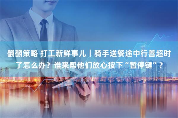 翻翻策略 打工新鲜事儿｜骑手送餐途中行善超时了怎么办？谁来帮他们放心按下“暂停键”？