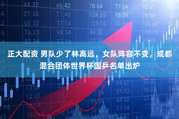 正大配资 男队少了林高远，女队阵容不变，成都混合团体世界杯国乒名单出炉