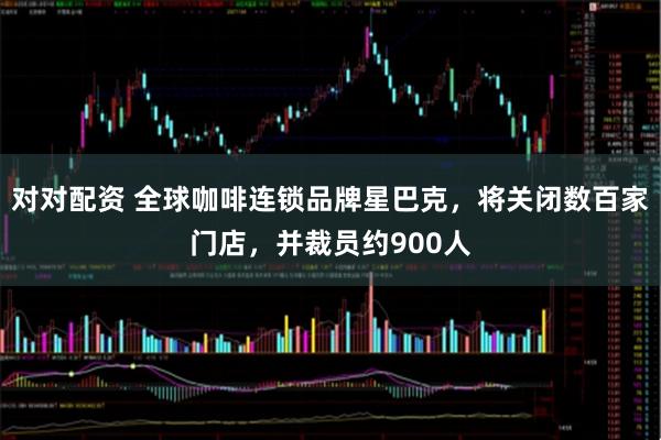 对对配资 全球咖啡连锁品牌星巴克，将关闭数百家门店，并裁员约900人