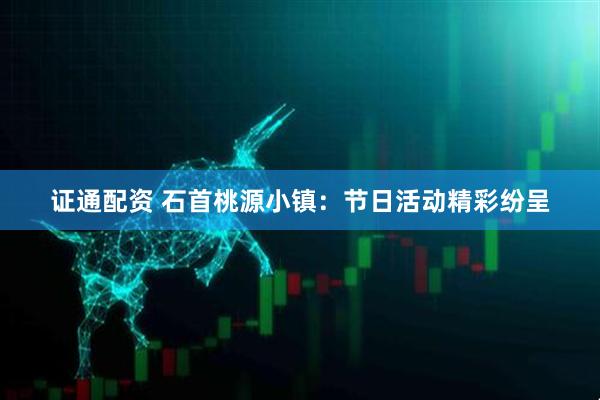 证通配资 石首桃源小镇：节日活动精彩纷呈