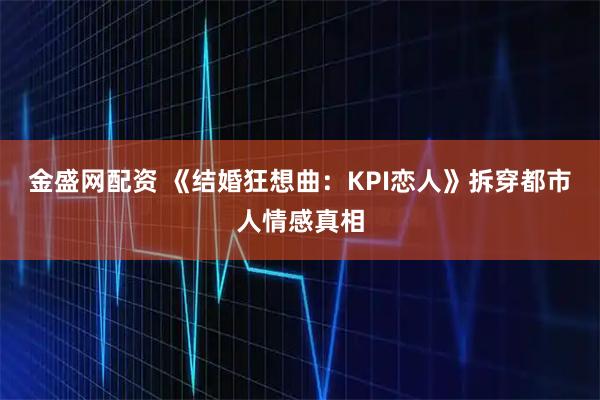 金盛网配资 《结婚狂想曲：KPI恋人》拆穿都市人情感真相