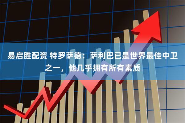 易启胜配资 特罗萨德：萨利巴已是世界最佳中卫之一，他几乎拥有所有素质