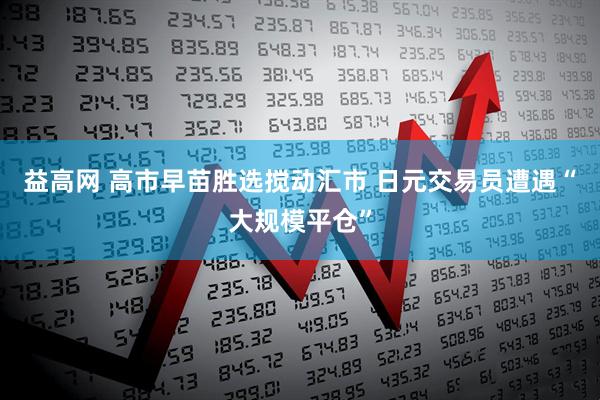益高网 高市早苗胜选搅动汇市 日元交易员遭遇“大规模平仓”