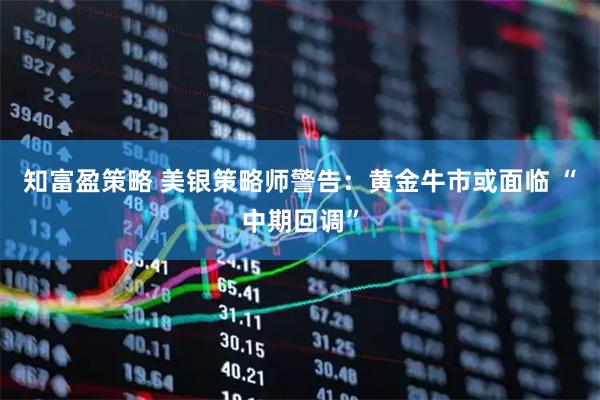 知富盈策略 美银策略师警告：黄金牛市或面临 “中期回调”