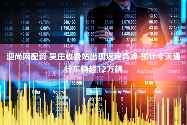迎尚网配资 吴庄收费站出现返程高峰 预计今天通行车辆超12万辆
