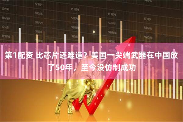 第1配资 比芯片还难造？美国一尖端武器在中国放了50年，至今没仿制成功