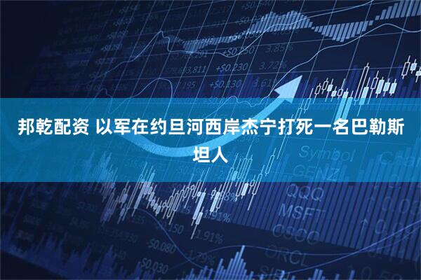 邦乾配资 以军在约旦河西岸杰宁打死一名巴勒斯坦人
