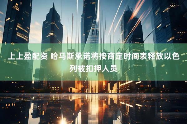 上上盈配资 哈马斯承诺将按商定时间表释放以色列被扣押人员