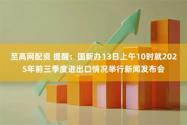 至高网配资 提醒：国新办13日上午10时就2025年前三季度进出口情况举行新闻发布会