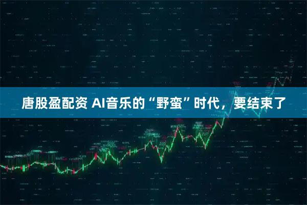 唐股盈配资 AI音乐的“野蛮”时代，要结束了