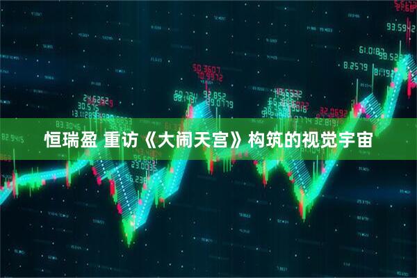 恒瑞盈 重访《大闹天宫》构筑的视觉宇宙