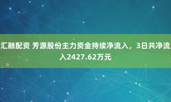 汇融配资 芳源股份主力资金持续净流入，3日共净流入2427.62万元