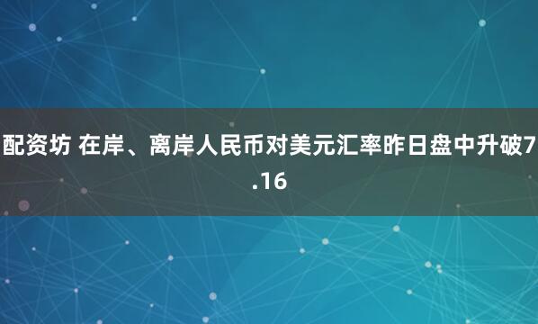 配资坊 在岸、离岸人民币对美元汇率昨日盘中升破7.16