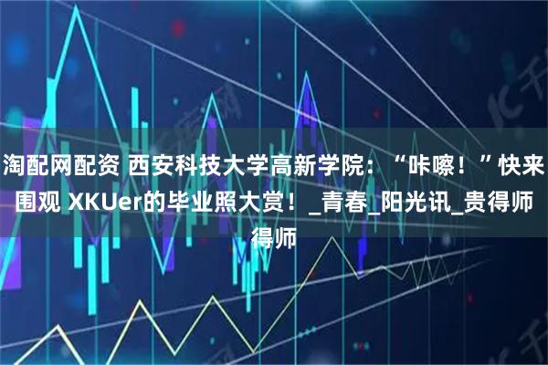 淘配网配资 西安科技大学高新学院：“咔嚓！”快来围观 XKUer的毕业照大赏！_青春_阳光讯_贵得师