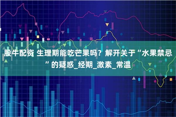 股牛配资 生理期能吃芒果吗？解开关于“水果禁忌”的疑惑_经期_激素_常温