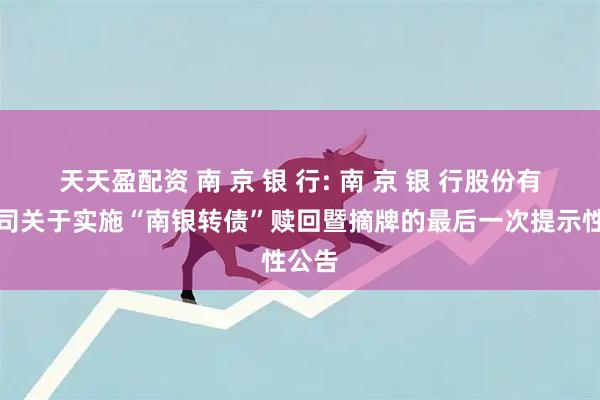 天天盈配资 南 京 银 行: 南 京 银 行股份有限公司关于实施“南银转债”赎回暨摘牌的最后一次提示性公告