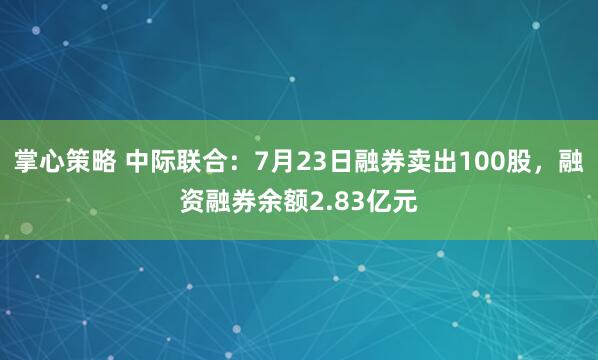 掌心策略 中际联合:7月23日融券卖出100股,融资融券余额2.83亿元