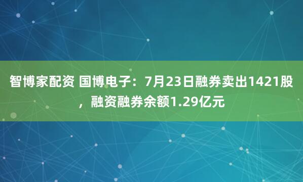 智博家配资 国博电子:7月23日融券卖出1421股,融资融券余额1.29亿元