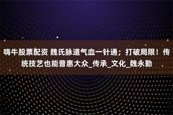 嗨牛股票配资 魏氏脉道气血一针通;打破局限!传统技艺也能普惠大众_传承_文化_魏永勤